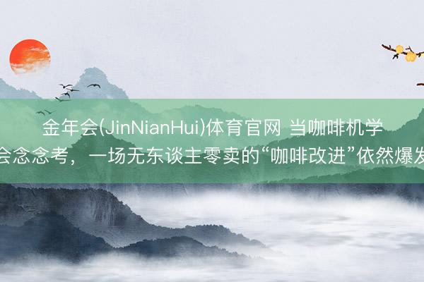 金年会(JinNianHui)体育官网 当咖啡机学会念念考，一场无东谈主零卖的“咖啡改进”依然爆发