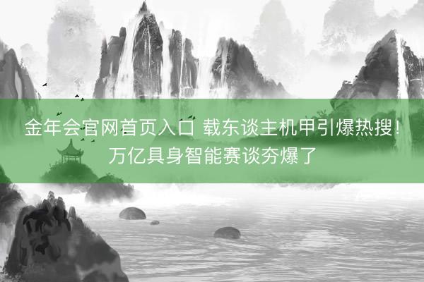 金年会官网首页入口 载东谈主机甲引爆热搜!万亿具身智能赛谈夯爆了