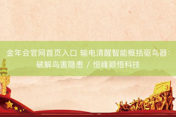 金年会官网首页入口 输电清醒智能概括驱鸟器：破解鸟害隐患 / 恒峰颖悟科技