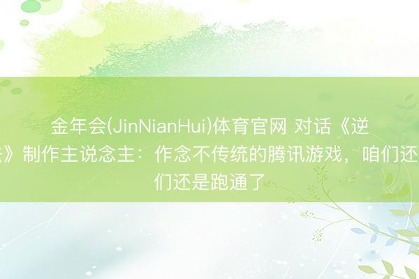 金年会(JinNianHui)体育官网 对话《逆战：过去》制作主说念主：作念不传统的腾讯游戏，咱们还是跑通了