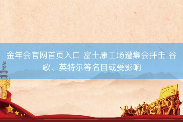 金年会官网首页入口 富士康工场遭集会抨击 谷歌、英特尔等名目或受影响