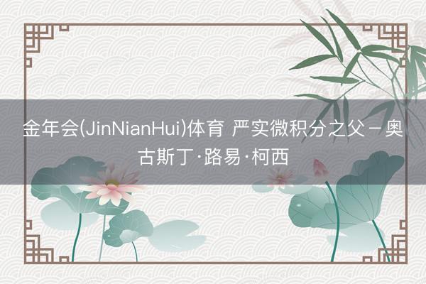 金年会(JinNianHui)体育 严实微积分之父－奥古斯丁·路易·柯西