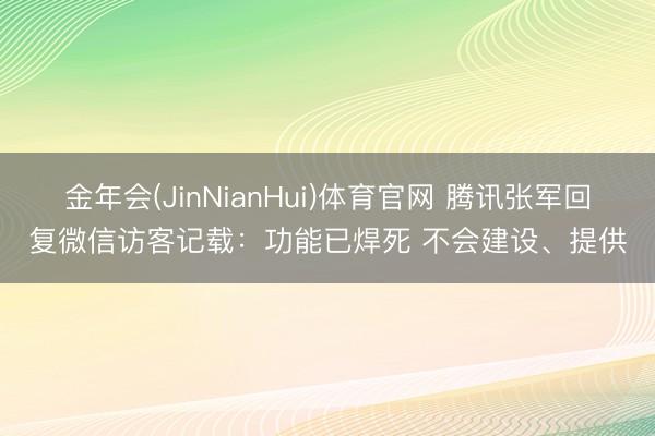 金年会(JinNianHui)体育官网 腾讯张军回复微信访客记载：功能已焊死 不会建设、提供