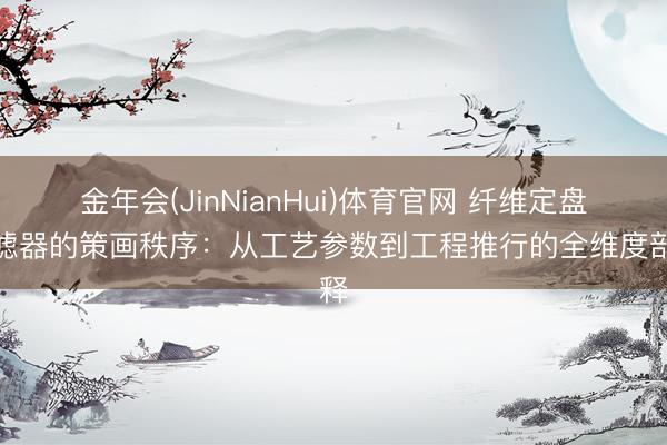 金年会(JinNianHui)体育官网 纤维定盘过滤器的策画秩序：从工艺参数到工程推行的全维度剖释