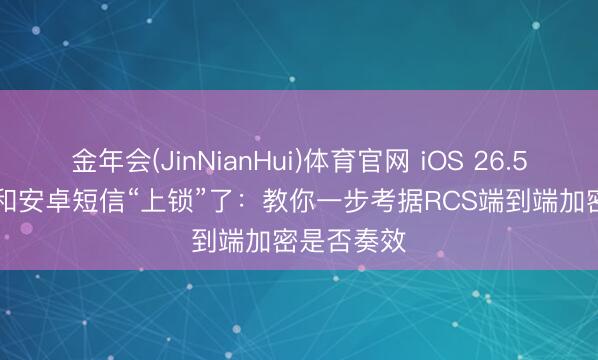 金年会(JinNianHui)体育官网 iOS 26.5把iPhone和安卓短信“上锁”了：教你一步考据RCS端到端加密是否奏效