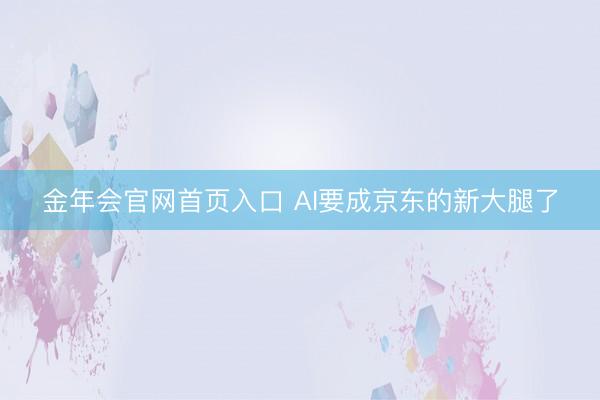 金年会官网首页入口 AI要成京东的新大腿了