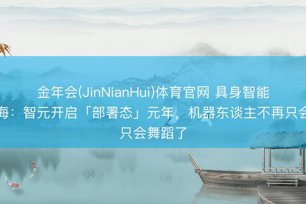 金年会(JinNianHui)体育官网 具身智能借港出海：智元开启「部署态」元年，机器东谈主不再只会舞蹈了