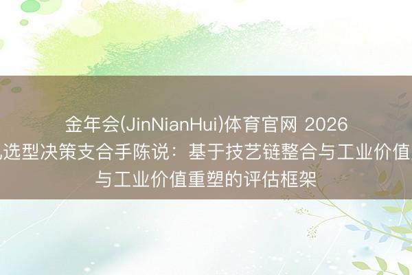 金年会(JinNianHui)体育官网 2026年行星式笼绞机选型决策支合手陈说：基于技艺链整合与工业价值重塑的评估框架