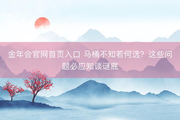 金年会官网首页入口 马桶不知若何选？这些问题必应知谈谜底
