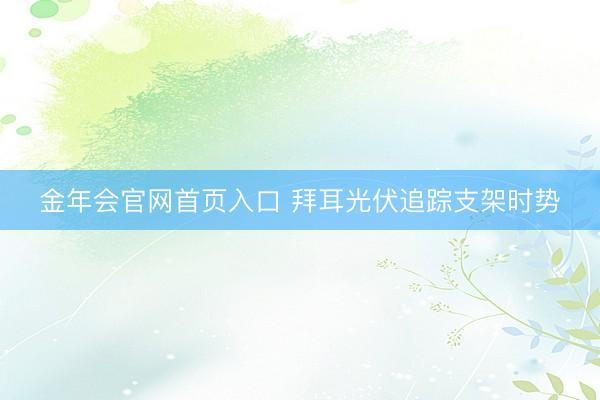 金年会官网首页入口 拜耳光伏追踪支架时势