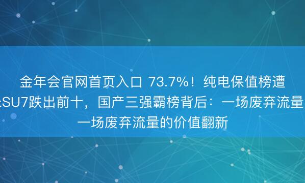 金年会官网首页入口 73.7%!纯电保值榜遭洗牌:小米SU7跌出前十,国产三强霸榜背后:一场废弃流量的价值翻新
