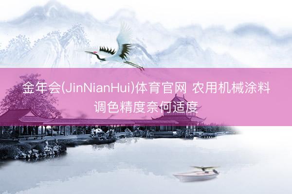 金年会(JinNianHui)体育官网 农用机械涂料调色精度奈何适度