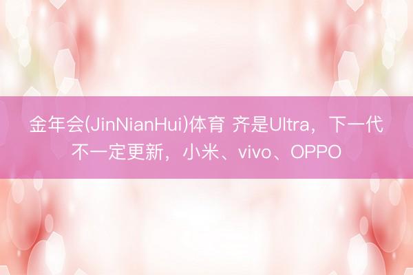 金年会(JinNianHui)体育 齐是Ultra,下一代不一定更新,小米、vivo、OPPO
