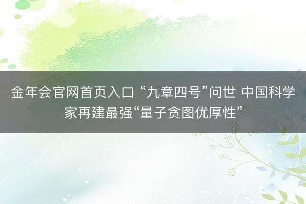 金年会官网首页入口 “九章四号”问世 中国科学家再建最强“量子贪图优厚性”