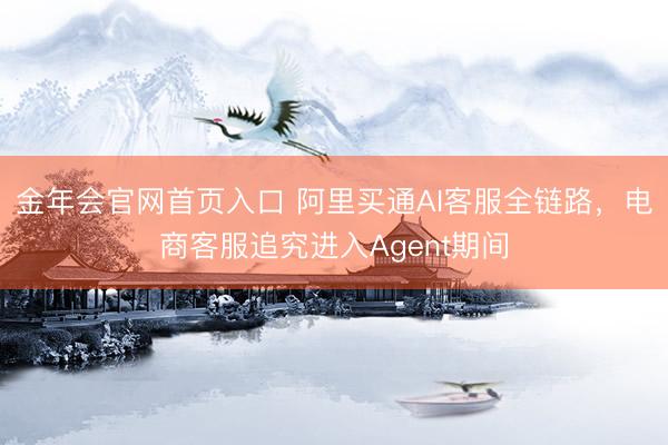 金年会官网首页入口 阿里买通AI客服全链路,电商客服追究进入Agent期间