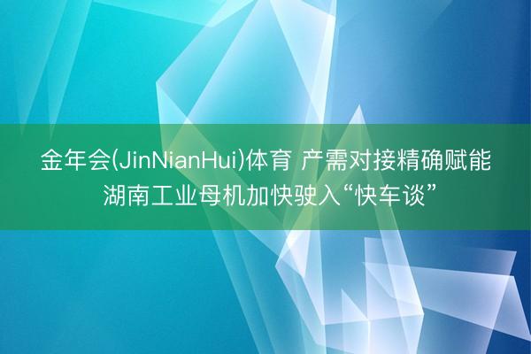 金年会(JinNianHui)体育 产需对接精确赋能 湖南工业母机加快驶入“快车谈”