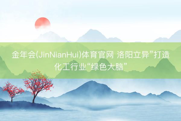 金年会(JinNianHui)体育官网 洛阳立异”打造化工行业“绿色大脑”