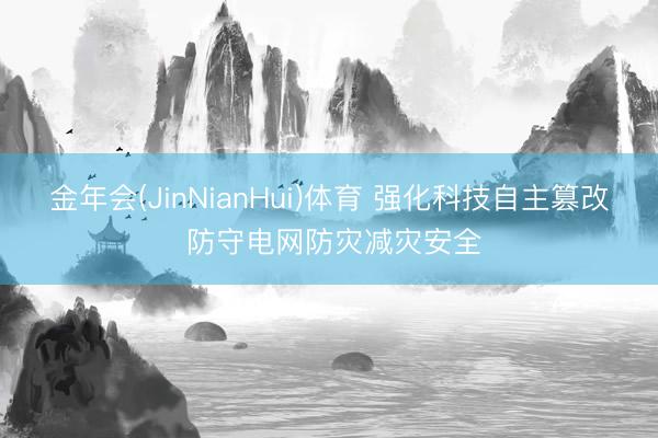 金年会(JinNianHui)体育 强化科技自主篡改 防守电网防灾减灾安全