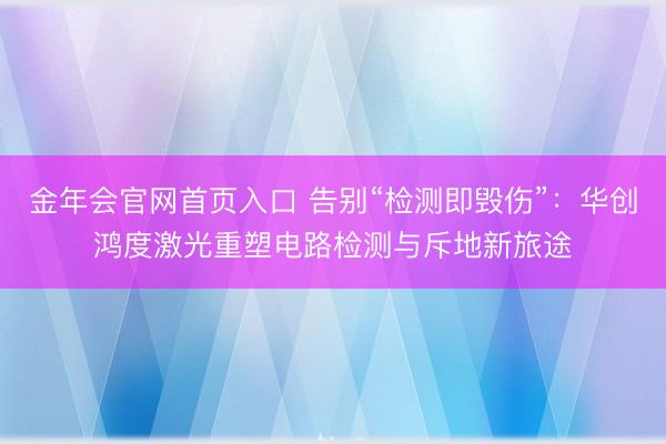 金年会官网首页入口 告别“检测即毁伤”:华创鸿度激光重塑电路检测与斥地新旅途