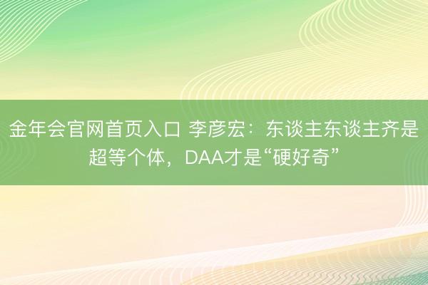 金年会官网首页入口 李彦宏:东谈主东谈主齐是超等个体,DAA才是“硬好奇”