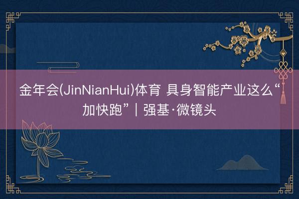 金年会(JinNianHui)体育 具身智能产业这么“加快跑”｜强基·微镜头