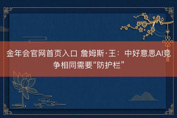 金年会官网首页入口 詹姆斯·王：中好意思AI竞争相同需要“防护栏”