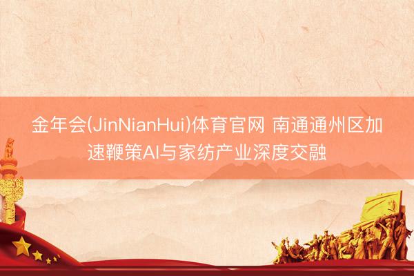 金年会(JinNianHui)体育官网 南通通州区加速鞭策AI与家纺产业深度交融