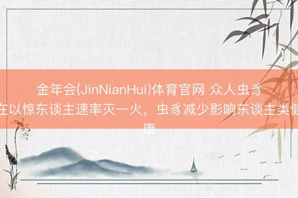 金年会(JinNianHui)体育官网 众人虫豸正在以惊东谈主速率灭一火，虫豸减少影响东谈主类健康