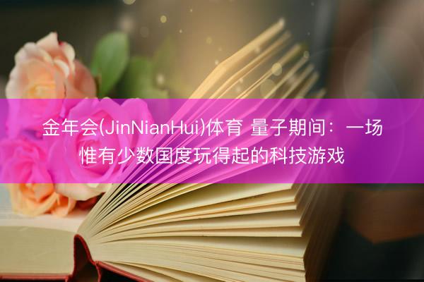 金年会(JinNianHui)体育 量子期间：一场惟有少数国度玩得起的科技游戏