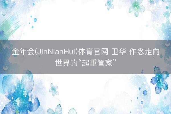 金年会(JinNianHui)体育官网 卫华 作念走向世界的“起重管家”