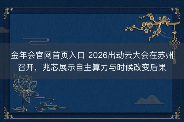金年会官网首页入口 2026出动云大会在苏州召开，兆芯展示自主算力与时候改变后果