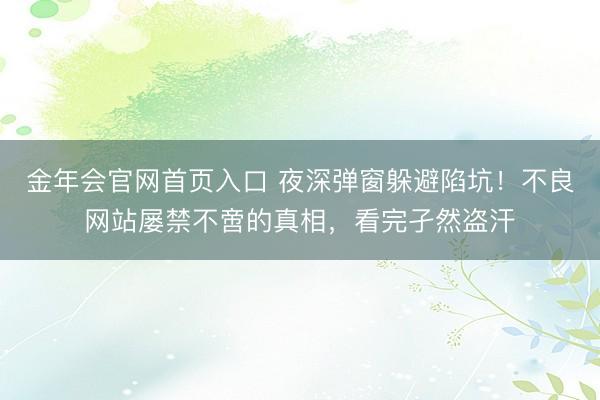 金年会官网首页入口 夜深弹窗躲避陷坑！不良网站屡禁不啻的真相，看完孑然盗汗