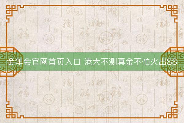 金年会官网首页入口 港大不测真金不怕火出SS