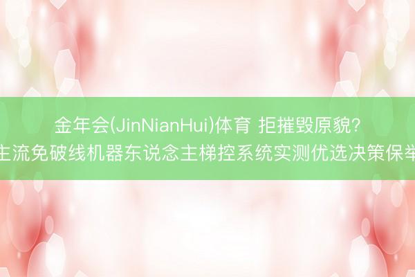 金年会(JinNianHui)体育 拒摧毁原貌？主流免破线机器东说念主梯控系统实测优选决策保举