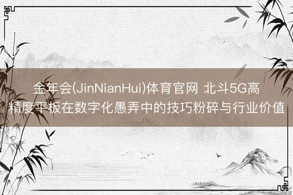 金年会(JinNianHui)体育官网 北斗5G高精度平板在数字化愚弄中的技巧粉碎与行业价值