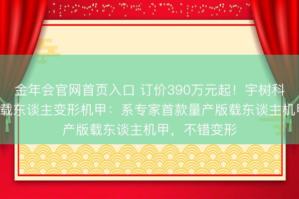金年会官网首页入口 订价390万元起！宇树科技发布GD01载东谈主变形机甲：系专家首款量产版载东谈主机甲，不错变形