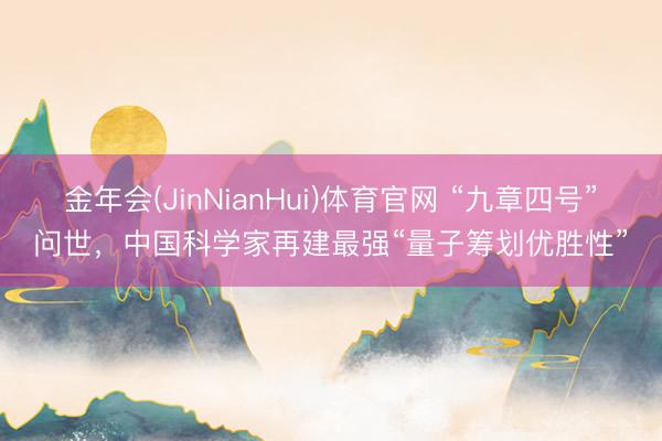 金年会(JinNianHui)体育官网 “九章四号”问世，中国科学家再建最强“量子筹划优胜性”