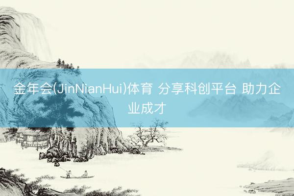 金年会(JinNianHui)体育 分享科创平台 助力企业成才
