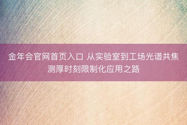 金年会官网首页入口 从实验室到工场光谱共焦测厚时刻限制化应用之路