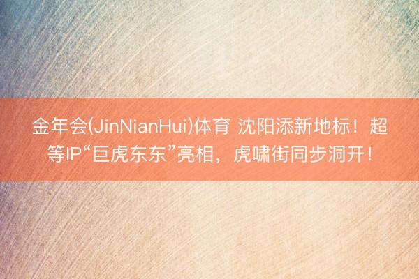 金年会(JinNianHui)体育 沈阳添新地标！超等IP“巨虎东东”亮相，虎啸街同步洞开！
