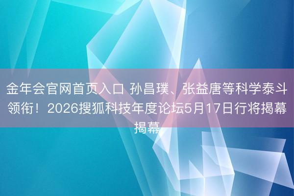 金年会官网首页入口 孙昌璞、张益唐等科学泰斗领衔！2026搜狐科技年度论坛5月17日行将揭幕