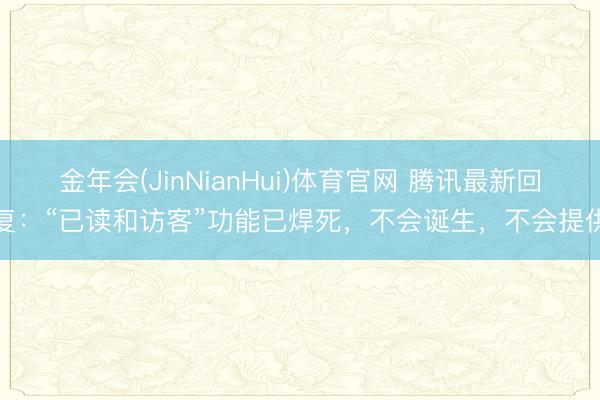 金年会(JinNianHui)体育官网 腾讯最新回复：“已读和访客”功能已焊死，不会诞生，不会提供