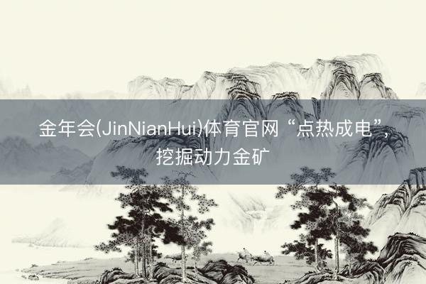 金年会(JinNianHui)体育官网 “点热成电”，挖掘动力金矿