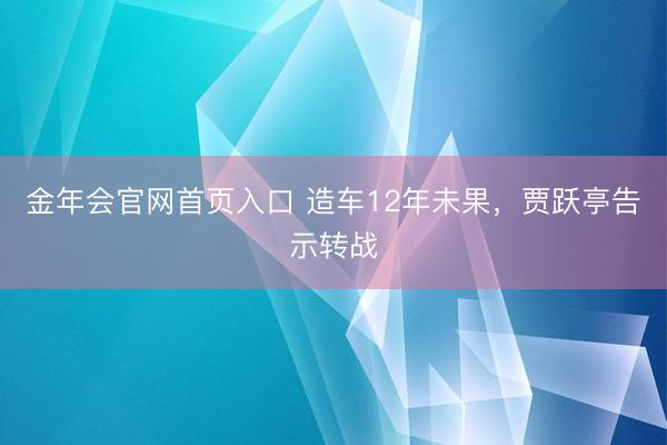金年会官网首页入口 造车12年未果，贾跃亭告示转战