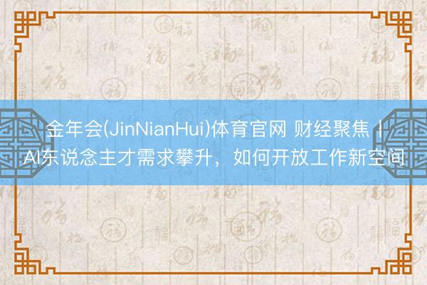 金年会(JinNianHui)体育官网 财经聚焦丨AI东说念主才需求攀升，如何开放工作新空间