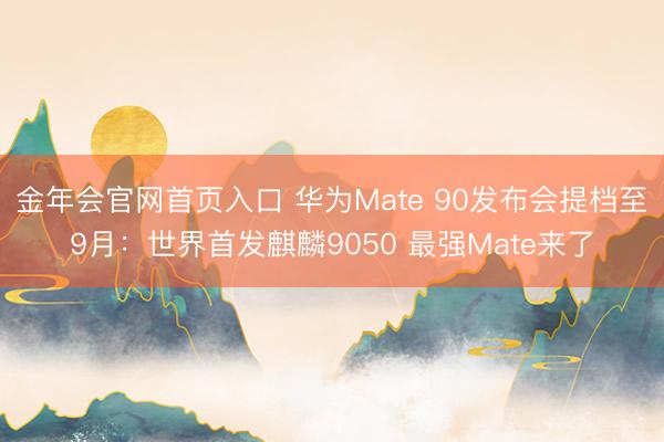 金年会官网首页入口 华为Mate 90发布会提档至9月：世界首发麒麟9050 最强Mate来了