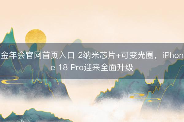 金年会官网首页入口 2纳米芯片+可变光圈，iPhone 18 Pro迎来全面升级