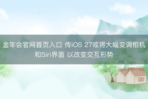 金年会官网首页入口 传iOS 27或将大幅变调相机和Siri界面 以改变交互形势
