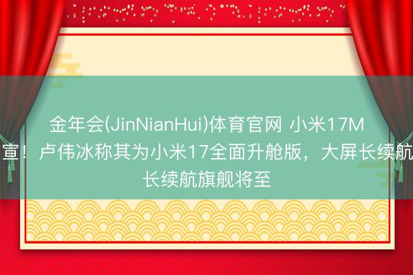 金年会(JinNianHui)体育官网 小米17Max防御官宣！卢伟冰称其为小米17全面升舱版，大屏长续航旗舰将至