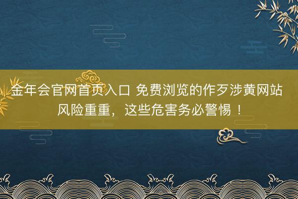 金年会官网首页入口 免费浏览的作歹涉黄网站 风险重重,这些危害务必警惕 !